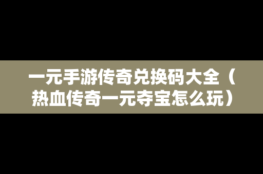 一元手游传奇兑换码大全（热血传奇一元夺宝怎么玩）