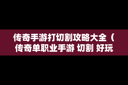 传奇手游打切割攻略大全（传奇单职业手游 切割 好玩吗）