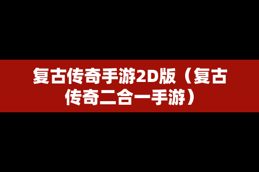 复古传奇手游2D版（复古传奇二合一手游）