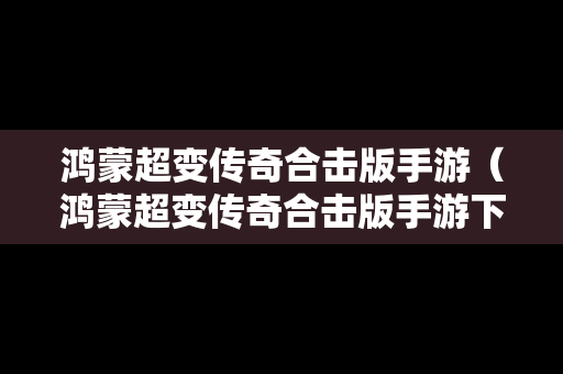 鸿蒙超变传奇合击版手游（鸿蒙超变传奇合击版手游下载）