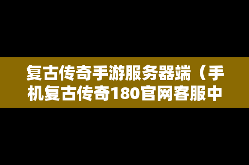 复古传奇手游服务器端（手机复古传奇180官网客服中心）