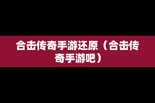 合击传奇手游还原（合击传奇手游吧）