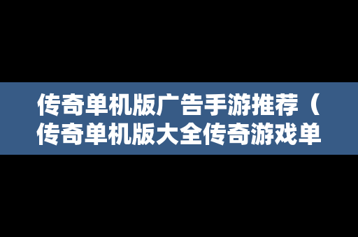 传奇单机版广告手游推荐（传奇单机版大全传奇游戏单机版推荐）