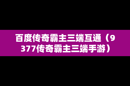 百度传奇霸主三端互通（9377传奇霸主三端手游）