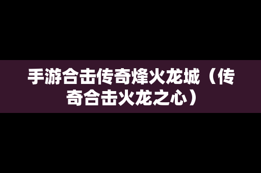 手游合击传奇烽火龙城（传奇合击火龙之心）