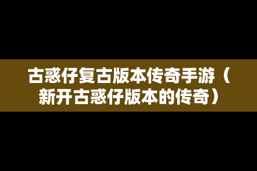 古惑仔复古版本传奇手游（新开古惑仔版本的传奇）