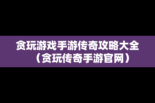 贪玩游戏手游传奇攻略大全（贪玩传奇手游官网）