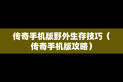 传奇手机版野外生存技巧（传奇手机版攻略）