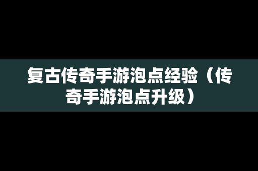 复古传奇手游泡点经验（传奇手游泡点升级）