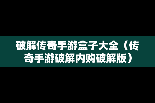 破解传奇手游盒子大全（传奇手游破解内购破解版）