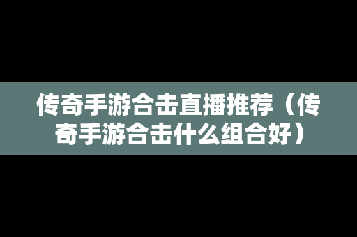 传奇手游合击直播推荐（传奇手游合击什么组合好）