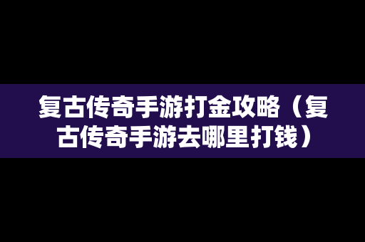 复古传奇手游打金攻略（复古传奇手游去哪里打钱）