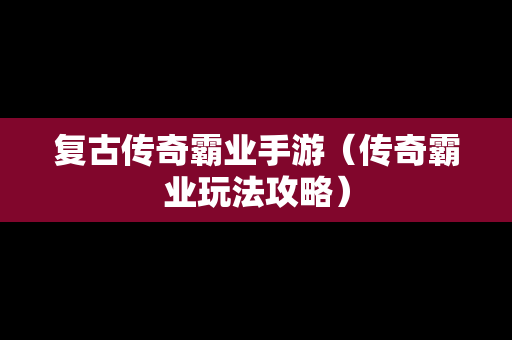 复古传奇霸业手游（传奇霸业玩法攻略）