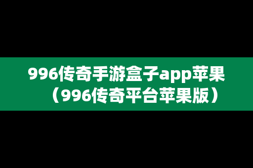 996传奇手游盒子app苹果（996传奇平台苹果版）