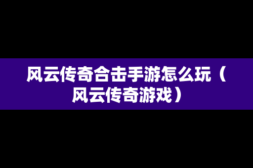 风云传奇合击手游怎么玩（风云传奇游戏）