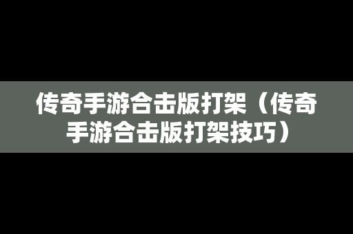 传奇手游合击版打架（传奇手游合击版打架技巧）