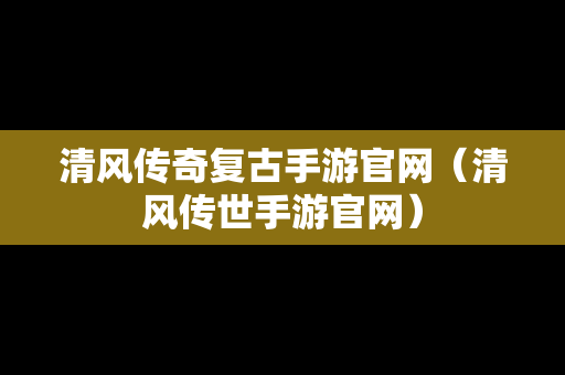清风传奇复古手游官网（清风传世手游官网）