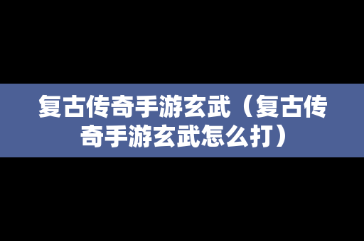 复古传奇手游玄武（复古传奇手游玄武怎么打）