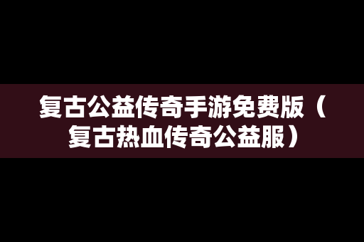 复古公益传奇手游免费版（复古热血传奇公益服）