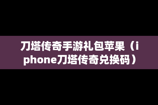 刀塔传奇手游礼包苹果（iphone刀塔传奇兑换码）