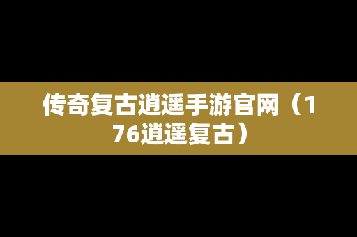 传奇复古逍遥手游官网（176逍遥复古）