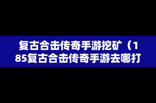 复古合击传奇手游挖矿（185复古合击传奇手游去哪打装备）