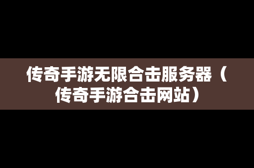 传奇手游无限合击服务器（传奇手游合击网站）