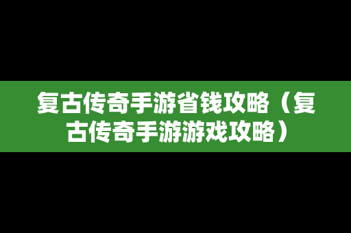 复古传奇手游省钱攻略（复古传奇手游游戏攻略）