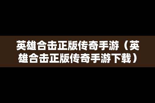 英雄合击正版传奇手游（英雄合击正版传奇手游下载）