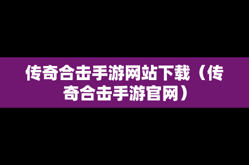 传奇合击手游网站下载（传奇合击手游官网）