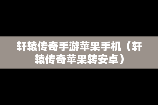 轩辕传奇手游苹果手机（轩辕传奇苹果转安卓）