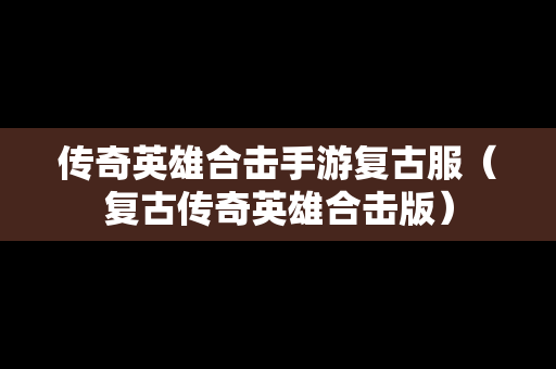 传奇英雄合击手游复古服（复古传奇英雄合击版）