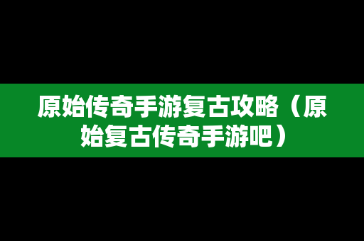 原始传奇手游复古攻略（原始复古传奇手游吧）