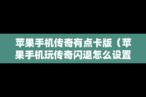 苹果手机传奇有点卡版（苹果手机玩传奇闪退怎么设置）