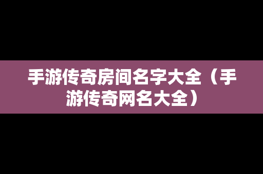 手游传奇房间名字大全（手游传奇网名大全）