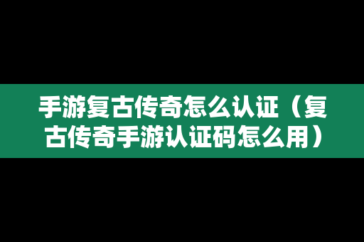 手游复古传奇怎么认证（复古传奇手游认证码怎么用）