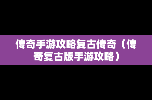 传奇手游攻略复古传奇（传奇复古版手游攻略）