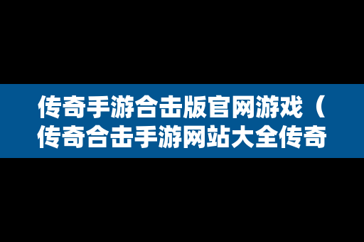 传奇手游合击版官网游戏（传奇合击手游网站大全传奇）