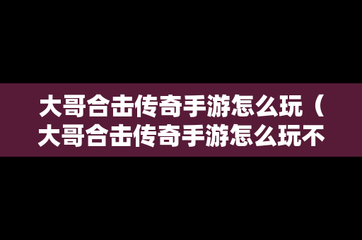 大哥合击传奇手游怎么玩（大哥合击传奇手游怎么玩不了）