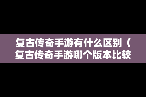 复古传奇手游有什么区别（复古传奇手游哪个版本比较好）