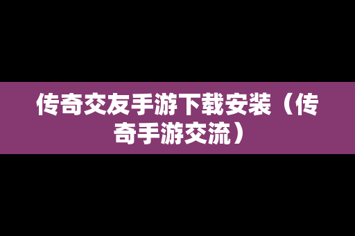 传奇交友手游下载安装（传奇手游交流）