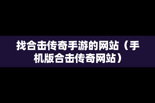 找合击传奇手游的网站（手机版合击传奇网站）