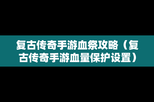 复古传奇手游血祭攻略（复古传奇手游血量保护设置）