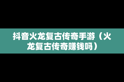 抖音火龙复古传奇手游（火龙复古传奇赚钱吗）