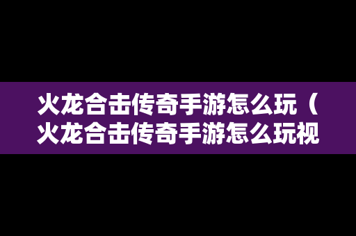 火龙合击传奇手游怎么玩（火龙合击传奇手游怎么玩视频）