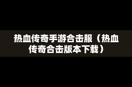 热血传奇手游合击服（热血传奇合击版本下载）
