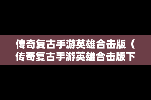 传奇复古手游英雄合击版（传奇复古手游英雄合击版下载）
