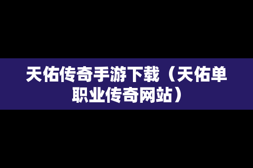 天佑传奇手游下载（天佑单职业传奇网站）