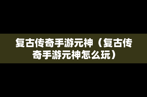 复古传奇手游元神（复古传奇手游元神怎么玩）
