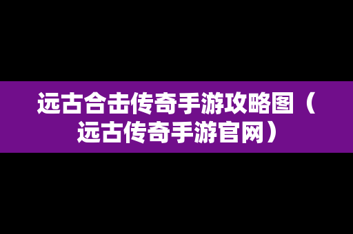 远古合击传奇手游攻略图（远古传奇手游官网）